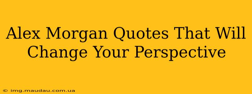 Alex Morgan Quotes That Will Change Your Perspective